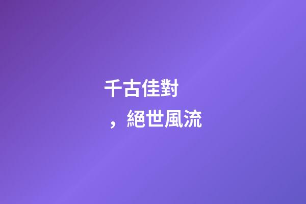 千古佳對，絕世風流